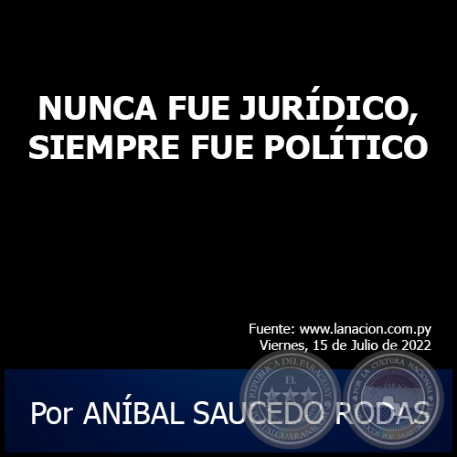 NUNCA FUE JURÍDICO, SIEMPRE FUE POLÍTICO - Por ANÍBAL SAUCEDO RODAS - Viernes, 15 de Julio de 2022